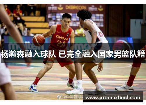 杨瀚森融入球队 已完全融入国家男篮队籍